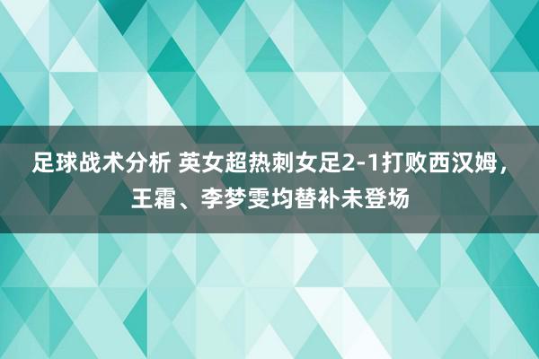 足球战术分析 英女超热刺女足2-1打败西汉姆，王霜、李梦雯均替补未登场