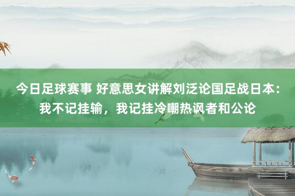 今日足球赛事 好意思女讲解刘泛论国足战日本：我不记挂输，我记挂冷嘲热讽者和公论