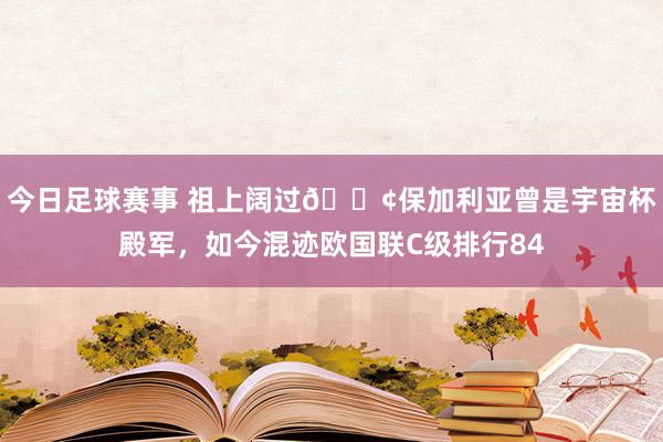 今日足球赛事 祖上阔过😢保加利亚曾是宇宙杯殿军，如今混迹欧国联C级排行84