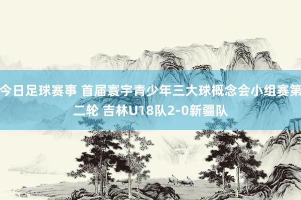 今日足球赛事 首届寰宇青少年三大球概念会小组赛第二轮 吉林U18队2-0新疆队