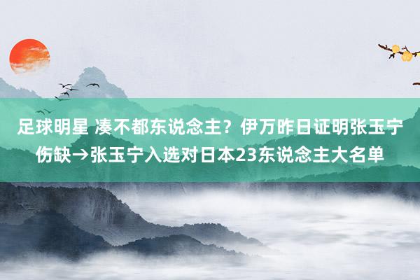 足球明星 凑不都东说念主？伊万昨日证明张玉宁伤缺→张玉宁入选对日本23东说念主大名单