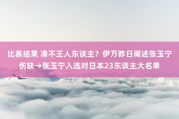 比赛结果 凑不王人东谈主？伊万昨日阐述张玉宁伤缺→张玉宁入选对日本23东谈主大名单