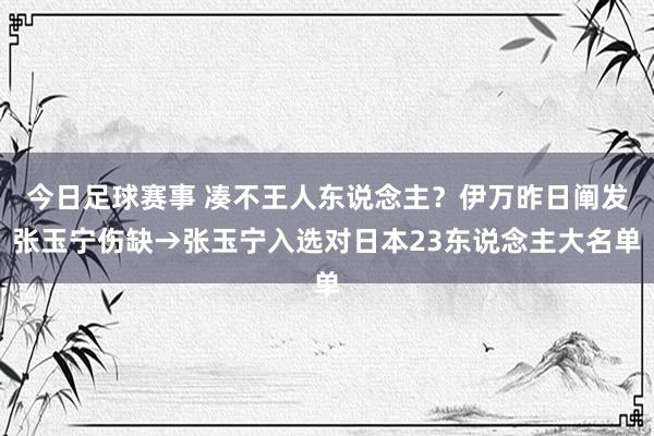 今日足球赛事 凑不王人东说念主？伊万昨日阐发张玉宁伤缺→张玉宁入选对日本23东说念主大名单