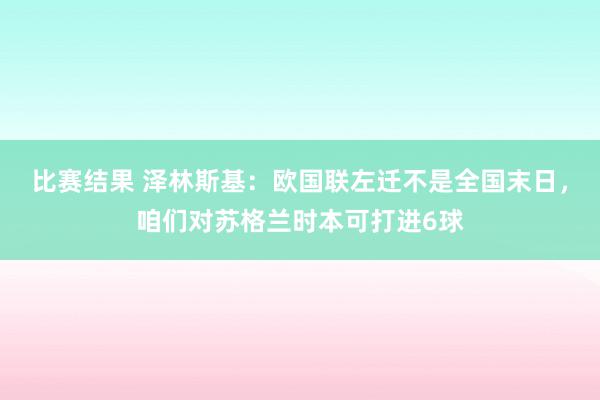 比赛结果 泽林斯基：欧国联左迁不是全国末日，咱们对苏格兰时本可打进6球