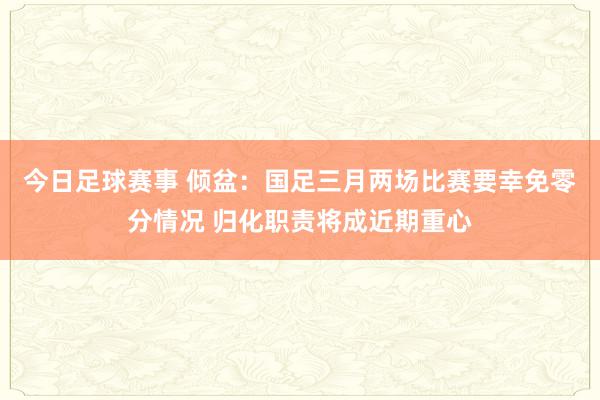 今日足球赛事 倾盆：国足三月两场比赛要幸免零分情况 归化职责将成近期重心