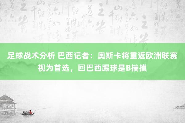 足球战术分析 巴西记者：奥斯卡将重返欧洲联赛视为首选，回巴西踢球是B揣摸