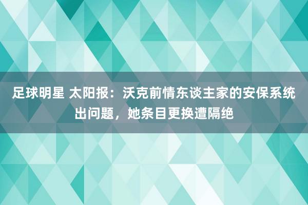 足球明星 太阳报：沃克前情东谈主家的安保系统出问题，她条目更换遭隔绝