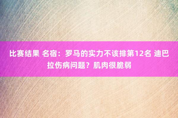 比赛结果 名宿：罗马的实力不该排第12名 迪巴拉伤病问题？肌肉很脆弱