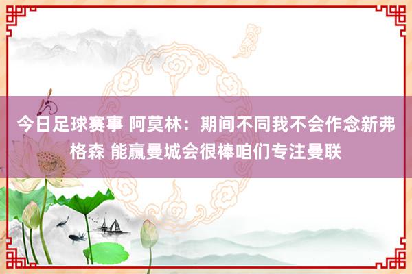 今日足球赛事 阿莫林：期间不同我不会作念新弗格森 能赢曼城会很棒咱们专注曼联