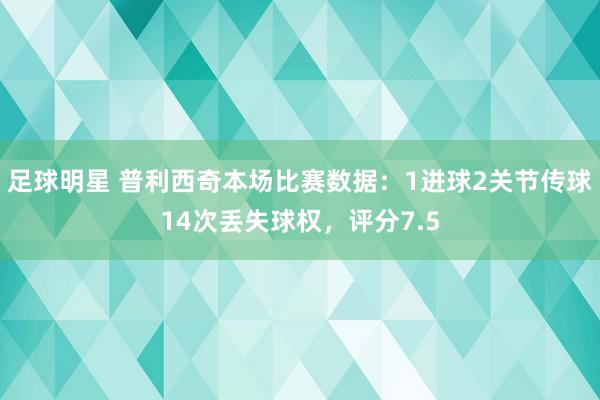 足球明星 普利西奇本场比赛数据：1进球2关节传球14次丢失球权，评分7.5