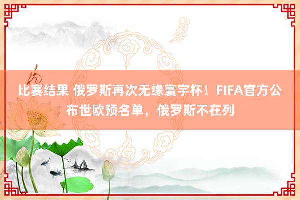 比赛结果 俄罗斯再次无缘寰宇杯！FIFA官方公布世欧预名单，俄罗斯不在列