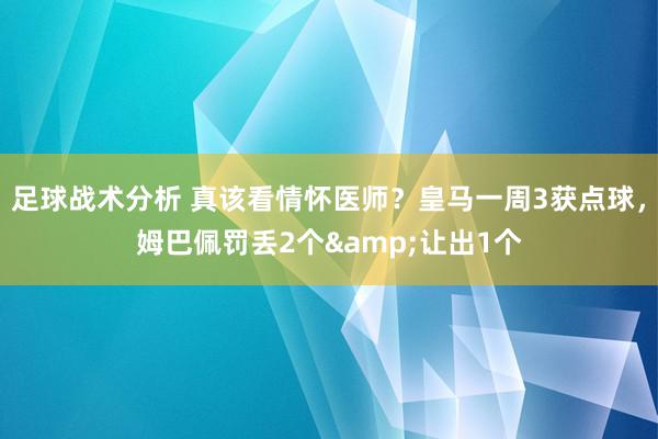 足球战术分析 真该看情怀医师？皇马一周3获点球，姆巴佩罚丢2个&让出1个