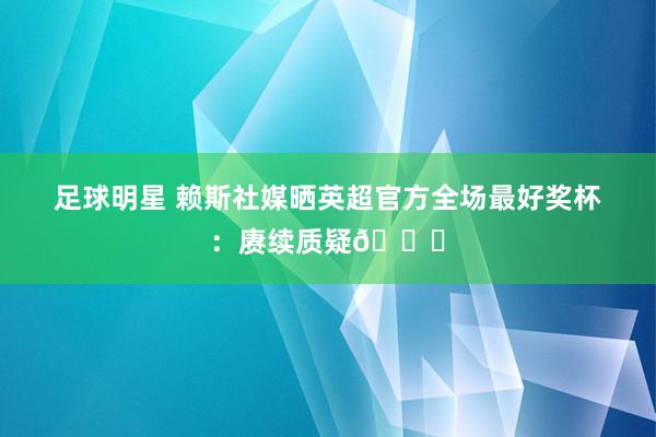 足球明星 赖斯社媒晒英超官方全场最好奖杯：赓续质疑😄