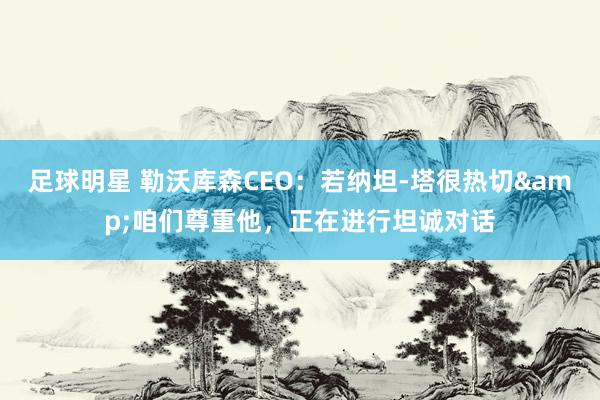 足球明星 勒沃库森CEO：若纳坦-塔很热切&咱们尊重他，正在进行坦诚对话