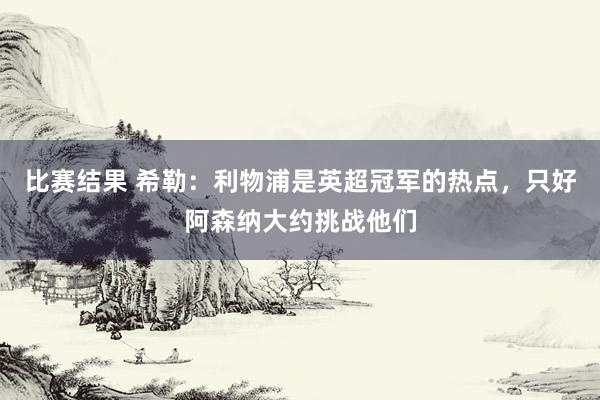 比赛结果 希勒：利物浦是英超冠军的热点，只好阿森纳大约挑战他们