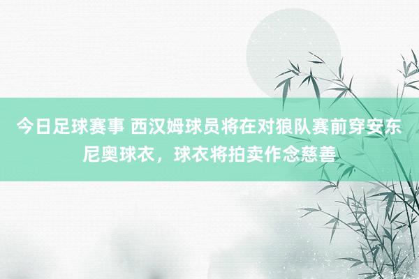 今日足球赛事 西汉姆球员将在对狼队赛前穿安东尼奥球衣，球衣将拍卖作念慈善