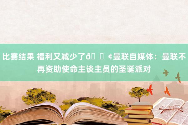 比赛结果 福利又减少了😢曼联自媒体：曼联不再资助使命主谈主员的圣诞派对