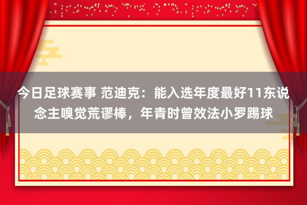 今日足球赛事 范迪克：能入选年度最好11东说念主嗅觉荒谬棒，年青时曾效法小罗踢球