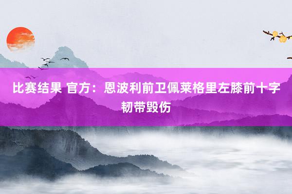 比赛结果 官方：恩波利前卫佩莱格里左膝前十字韧带毁伤