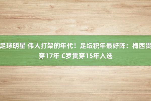 足球明星 伟人打架的年代！足坛积年最好阵：梅西贯穿17年 C罗贯穿15年入选