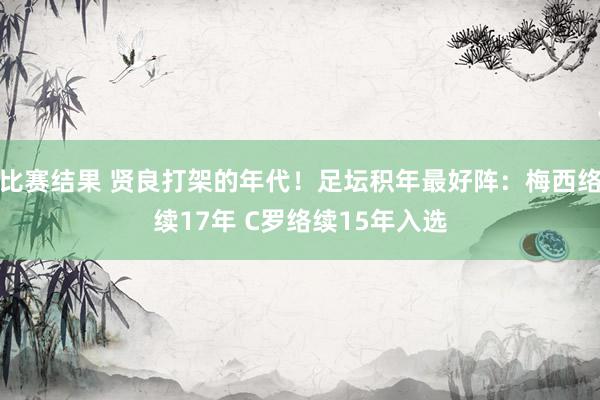 比赛结果 贤良打架的年代！足坛积年最好阵：梅西络续17年 C罗络续15年入选