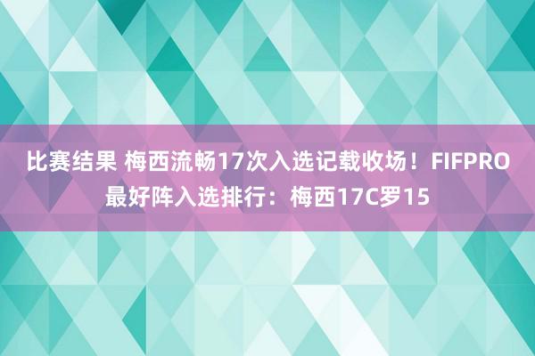 比赛结果 梅西流畅17次入选记载收场！FIFPRO最好阵入选排行：梅西17C罗15