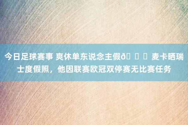 今日足球赛事 爽休单东说念主假😀麦卡晒瑞士度假照，他因联赛欧冠双停赛无比赛任务