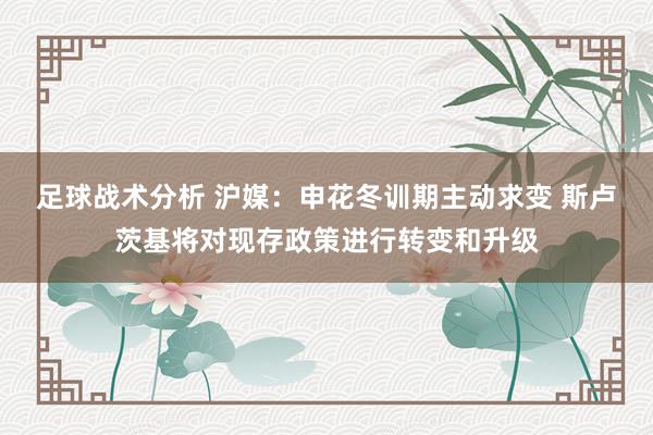 足球战术分析 沪媒：申花冬训期主动求变 斯卢茨基将对现存政策进行转变和升级