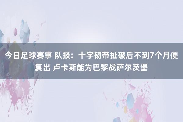 今日足球赛事 队报：十字韧带扯破后不到7个月便复出 卢卡斯能为巴黎战萨尔茨堡