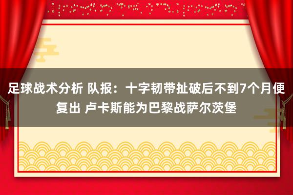 足球战术分析 队报：十字韧带扯破后不到7个月便复出 卢卡斯能为巴黎战萨尔茨堡