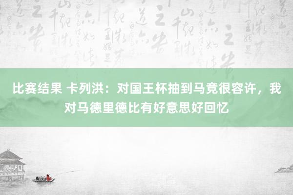 比赛结果 卡列洪：对国王杯抽到马竞很容许，我对马德里德比有好意思好回忆