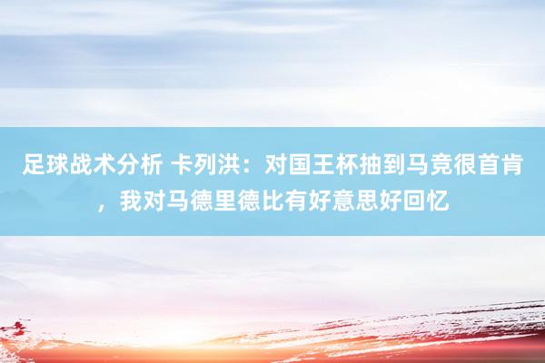 足球战术分析 卡列洪：对国王杯抽到马竞很首肯，我对马德里德比有好意思好回忆