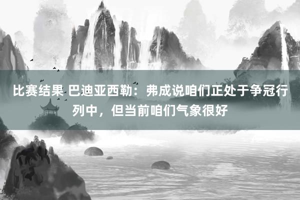 比赛结果 巴迪亚西勒：弗成说咱们正处于争冠行列中，但当前咱们气象很好