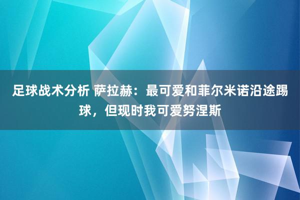 足球战术分析 萨拉赫：最可爱和菲尔米诺沿途踢球，但现时我可爱努涅斯