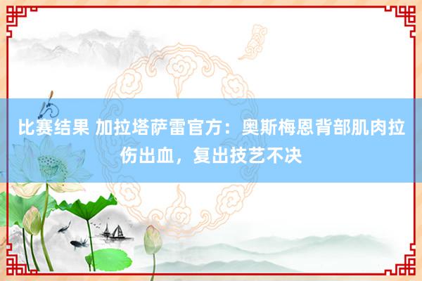 比赛结果 加拉塔萨雷官方：奥斯梅恩背部肌肉拉伤出血，复出技艺不决