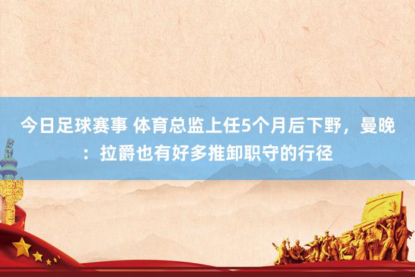 今日足球赛事 体育总监上任5个月后下野，曼晚：拉爵也有好多推卸职守的行径