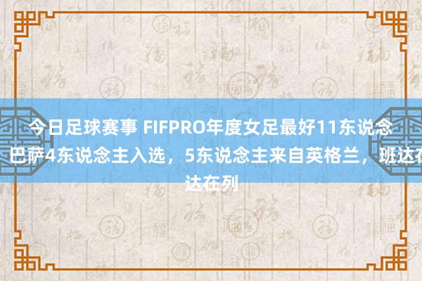 今日足球赛事 FIFPRO年度女足最好11东说念主：巴萨4东说念主入选，5东说念主来自英格兰，班达在列