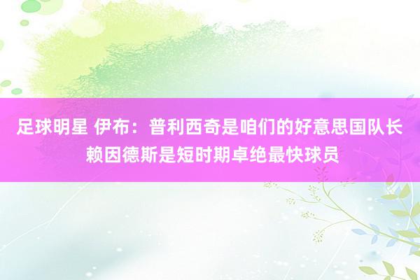 足球明星 伊布：普利西奇是咱们的好意思国队长 赖因德斯是短时期卓绝最快球员