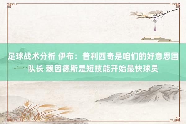 足球战术分析 伊布：普利西奇是咱们的好意思国队长 赖因德斯是短技能开始最快球员