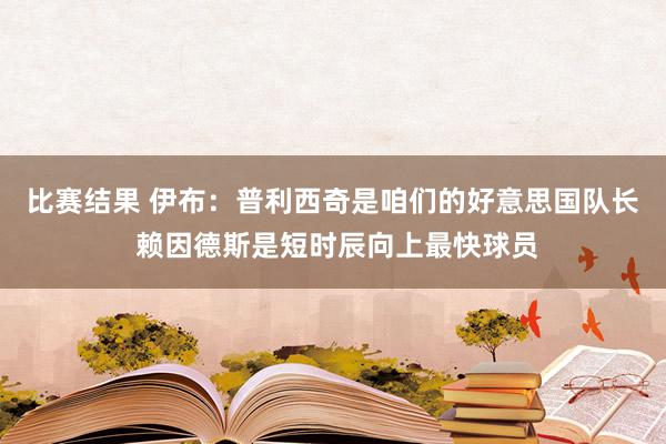 比赛结果 伊布：普利西奇是咱们的好意思国队长 赖因德斯是短时辰向上最快球员