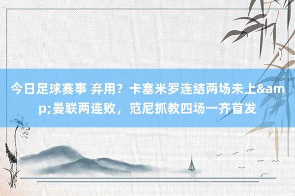 今日足球赛事 弃用？卡塞米罗连结两场未上&曼联两连败，范尼抓教四场一齐首发