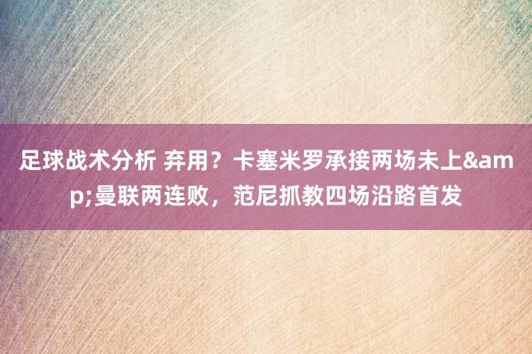 足球战术分析 弃用？卡塞米罗承接两场未上&曼联两连败，范尼抓教四场沿路首发