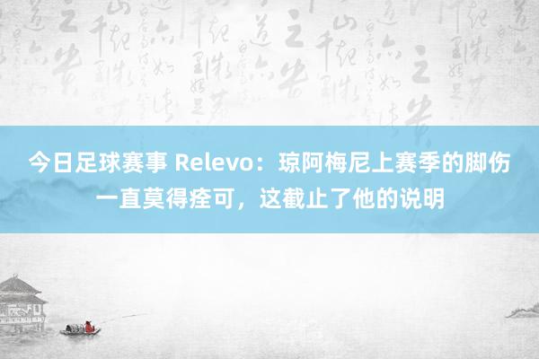 今日足球赛事 Relevo：琼阿梅尼上赛季的脚伤一直莫得痊可，这截止了他的说明