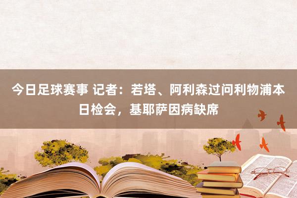 今日足球赛事 记者：若塔、阿利森过问利物浦本日检会，基耶萨因病缺席