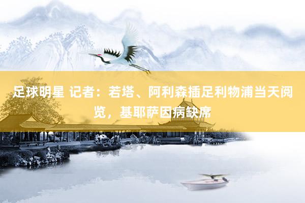 足球明星 记者：若塔、阿利森插足利物浦当天阅览，基耶萨因病缺席