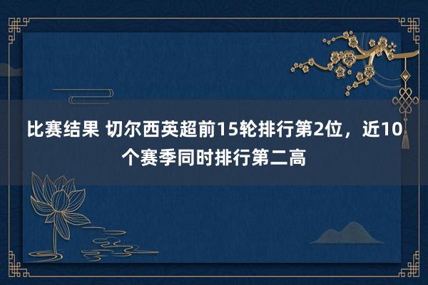 比赛结果 切尔西英超前15轮排行第2位，近10个赛季同时排行第二高