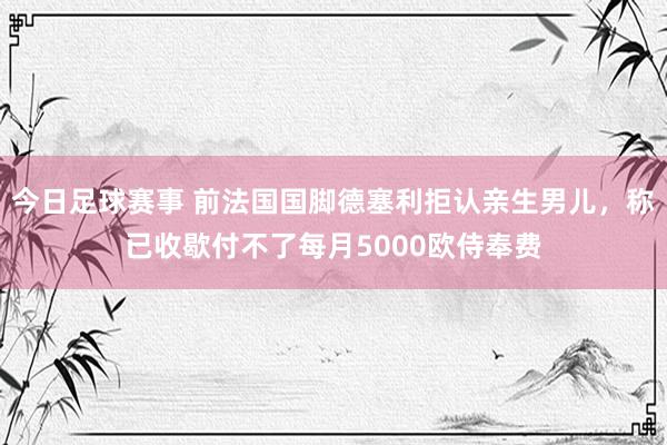 今日足球赛事 前法国国脚德塞利拒认亲生男儿，称已收歇付不了每月5000欧侍奉费