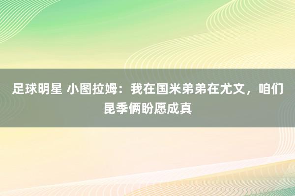 足球明星 小图拉姆：我在国米弟弟在尤文，咱们昆季俩盼愿成真