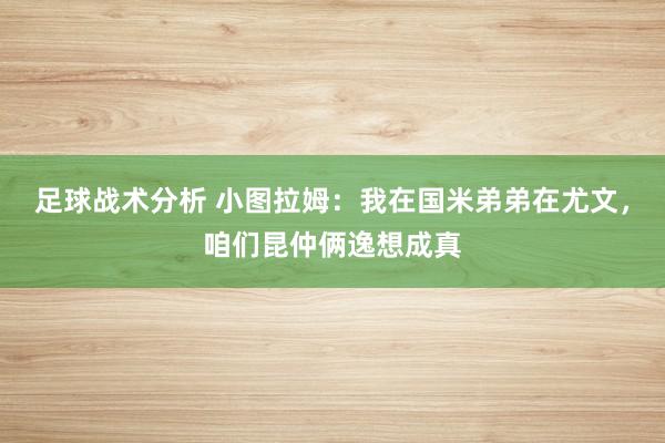 足球战术分析 小图拉姆：我在国米弟弟在尤文，咱们昆仲俩逸想成真