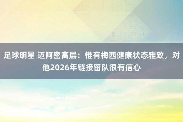 足球明星 迈阿密高层：惟有梅西健康状态雅致，对他2026年链接留队很有信心